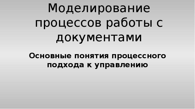 Моделирование процессов работы с документами
Основные понятия процессного подхода к управлению Моделирование процессов работы с документами
Основные понятия процессного подхода к управлению