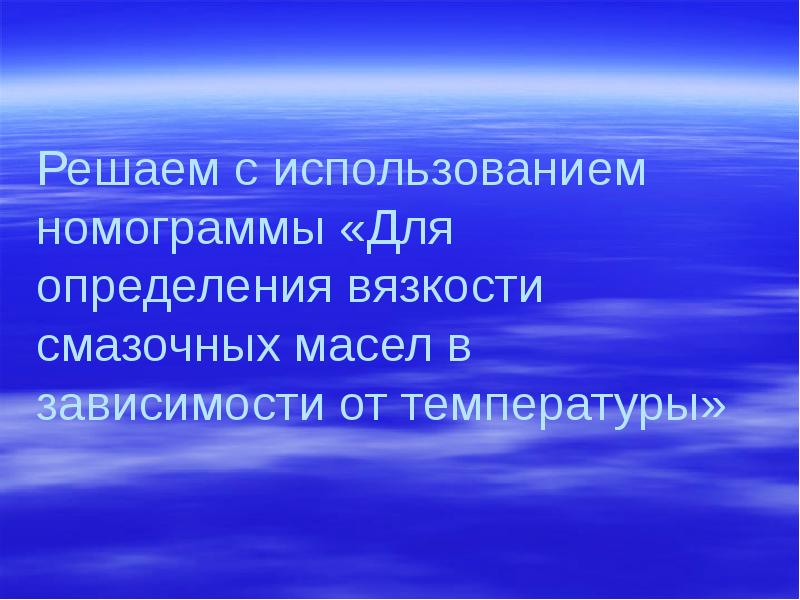 Решаем с использованием номограммы «Для определения вязкости смазочных масел в зависимости Решаем с использованием номограммы «Для определения вязкости смазочных масел в зависимости