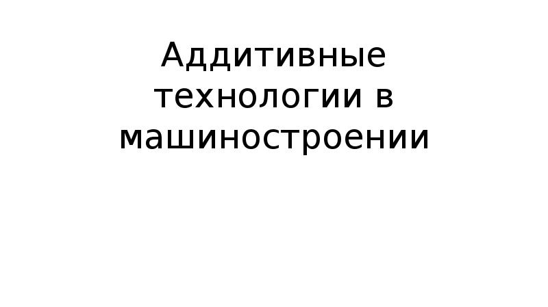 Аддитивные технологии в машиностроении презентация