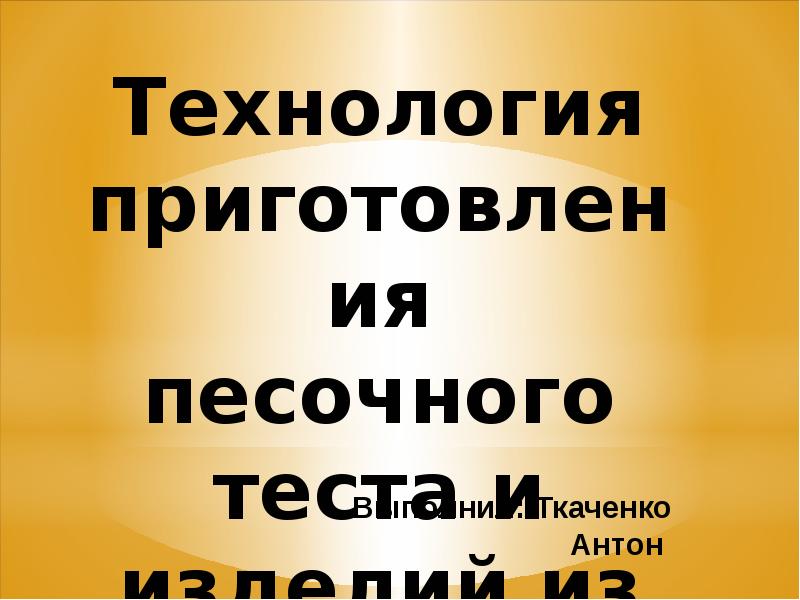 Технология приготовления песочного теста и изделий из него Выполнил: Ткаченко Антон