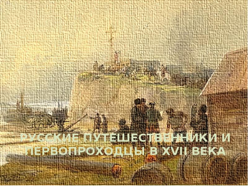 РУССКИЕ ПУТЕШЕСТВЕННИКИ И ПЕРВОПРОХОДЦЫ В XVII ВЕКА