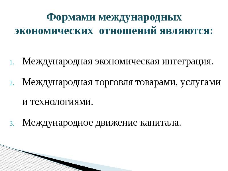 Формами международных экономических отношений являются:
Международная экономическая интеграция.
Международная торговля товарами, Формами международных экономических отношений являются:
Международная экономическая интеграция.
Международная торговля товарами,