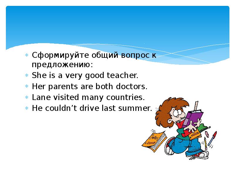 Поставьте вопросы к предложениям i learn. Сформулируйте общий вопрос к предложению she is a very good teacher. задайте общие вопросы к предложениям she visits her. задайте общие вопросы к данным предложениям her parents. сформулируйте общий вопрос к предложению our friend is very good doctor.