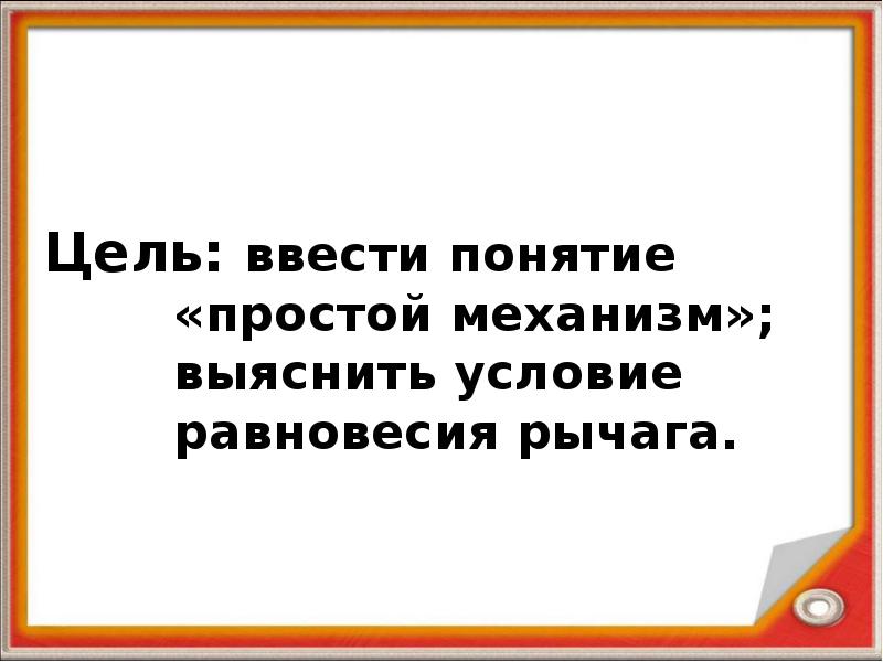 Цель: ввести понятие «простой механизм»; выяснить условие равновесия рычага.