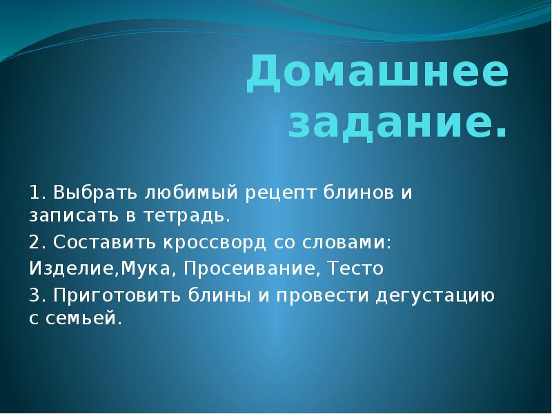 Домашнее задание.
1. Выбрать любимый рецепт блинов и записать в тетрадь.
Домашнее задание.
1. Выбрать любимый рецепт блинов и записать в тетрадь.