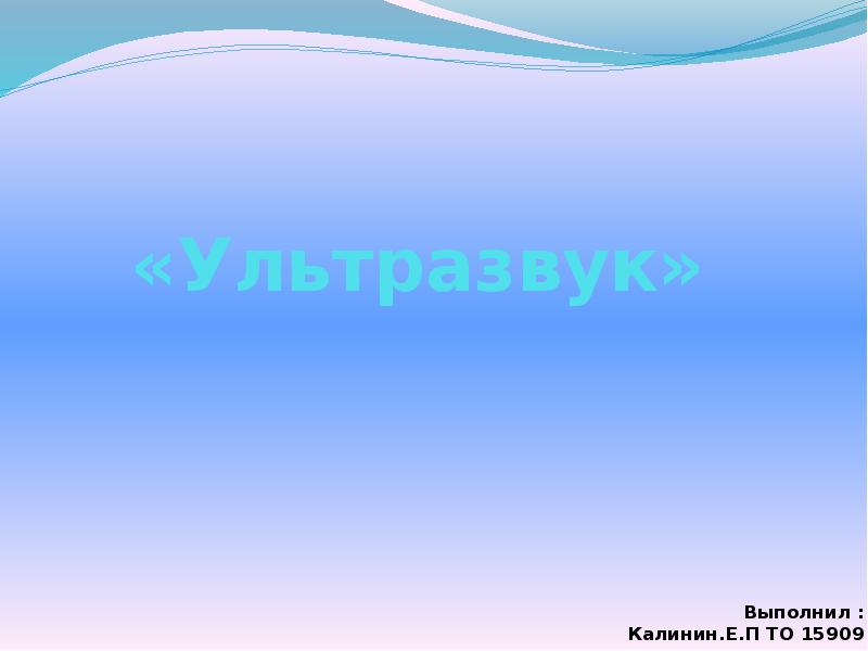 «Ультразвук»
Выполнил : Калинин.Е.П ТО 15909 «Ультразвук»
Выполнил : Калинин.Е.П ТО 15909