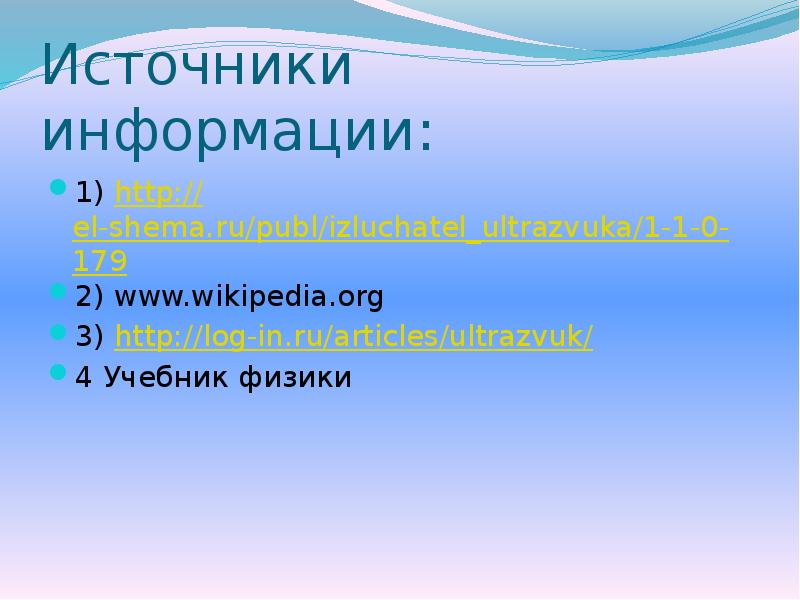 Источники информации:
1) http://el-shema.ru/publ/izluchatel_ultrazvuka/1-1-0-179
2) www.wikipedia.org
3) http://log-in.ru/articles/ultrazvuk/
4 Учебник Источники информации:
1) http://el-shema.ru/publ/izluchatel_ultrazvuka/1-1-0-179
2) www.wikipedia.org
3) http://log-in.ru/articles/ultrazvuk/
4 Учебник