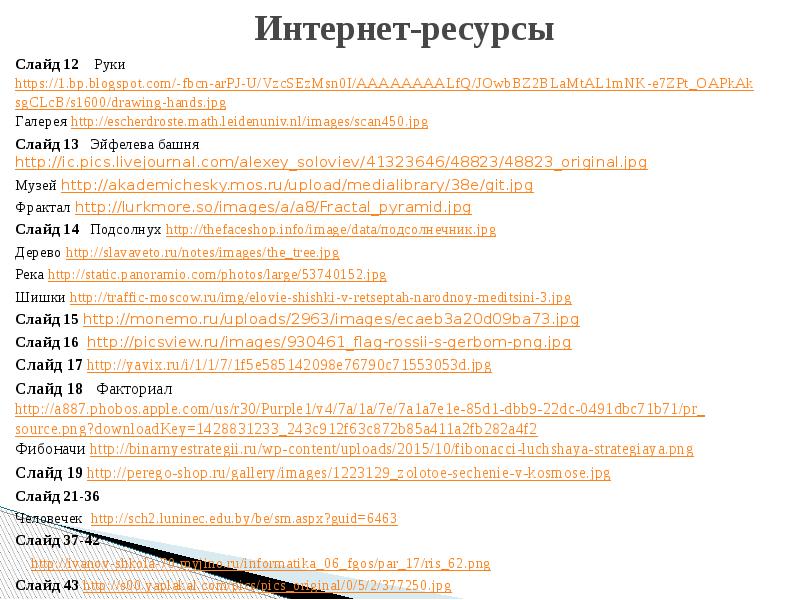 Интернет-ресурсы
Слайд 12 Руки https://1.bp.blogspot.com/-fbcn-arPJ-U/VzcSEzMsn0I/AAAAAAAALfQ/JOwbBZ2BLaMtAL1mNK-e7ZPt_OAPkAksgCLcB/s1600/drawing-hands.jpg
Галерея http://escherdroste.math.leidenuniv.nl/images/scan450.jpg
Слайд 13 Интернет-ресурсы
Слайд 12 Руки https://1.bp.blogspot.com/-fbcn-arPJ-U/VzcSEzMsn0I/AAAAAAAALfQ/JOwbBZ2BLaMtAL1mNK-e7ZPt_OAPkAksgCLcB/s1600/drawing-hands.jpg
Галерея http://escherdroste.math.leidenuniv.nl/images/scan450.jpg
Слайд 13