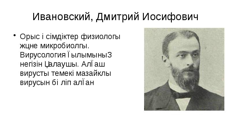 Ивановский, Дмитрий Иосифович
Орыс өсімдіктер физиологы және микробиолгы. Вирусология ғылымының негізін Ивановский, Дмитрий Иосифович
Орыс өсімдіктер физиологы және микробиолгы. Вирусология ғылымының негізін