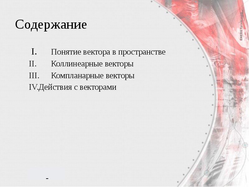 Содержание
I. Понятие вектора в пространстве
II. Коллинеарные векторы
III. Компланарные векторы
IV. Действия Содержание
I. Понятие вектора в пространстве
II. Коллинеарные векторы
III. Компланарные векторы
IV. Действия