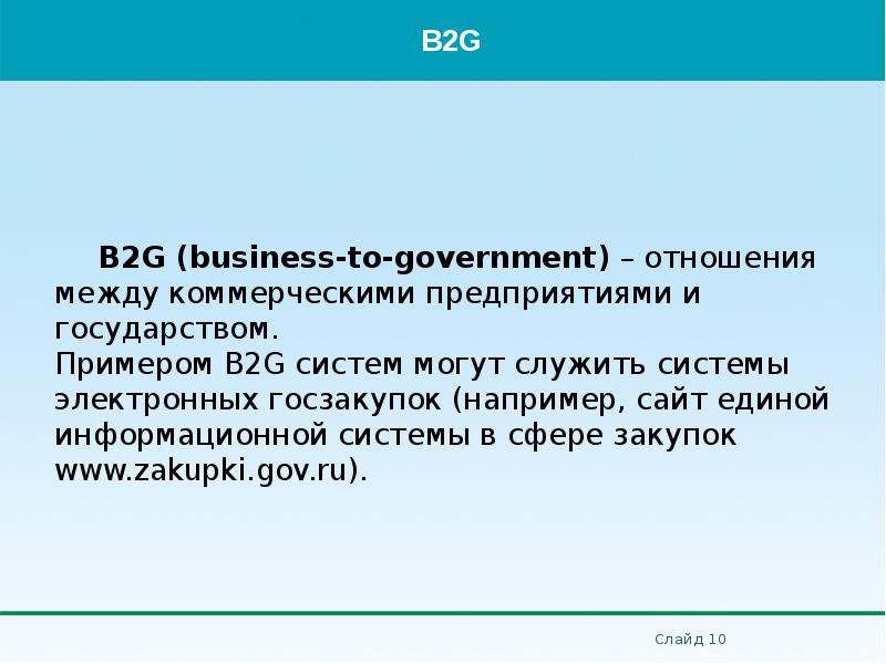 B2G (business-to-government) – отношения между коммерческими предприятиями и государством. Примером