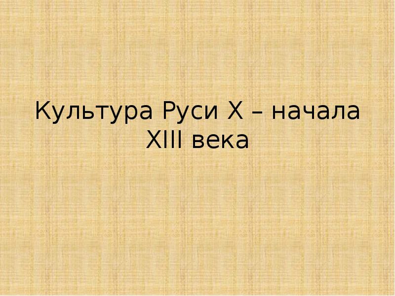 Культура русский земель. Культура Руси 10 начала 13 века. Культура Руси x - начала XIII В.. Культура Руси x - XII ВВ. Культура на Руси начало 13 века.