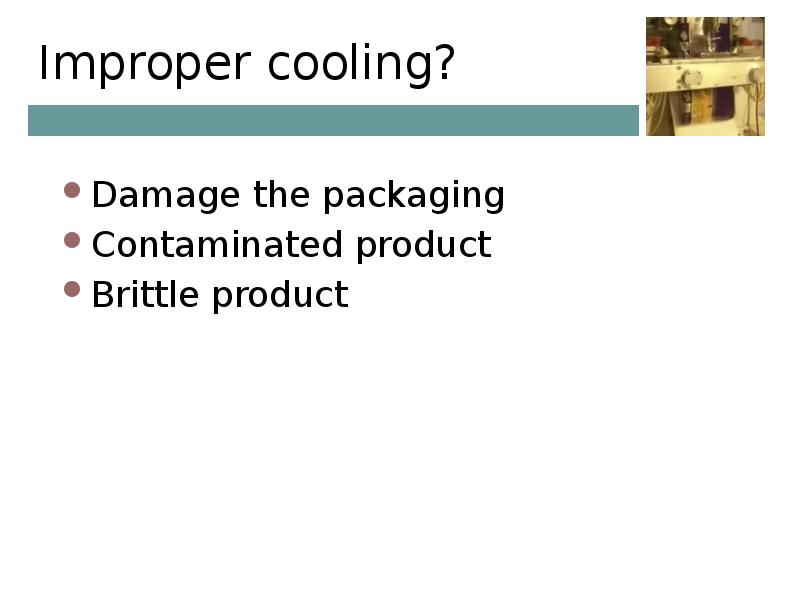 Improper cooling? Damage the packaging Contaminated product Brittle product