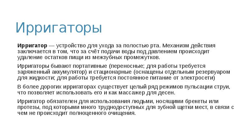 Ирригаторы
Ирригатор — устройство для ухода за полостью рта. Механизм действия заключается Ирригаторы
Ирригатор — устройство для ухода за полостью рта. Механизм действия заключается