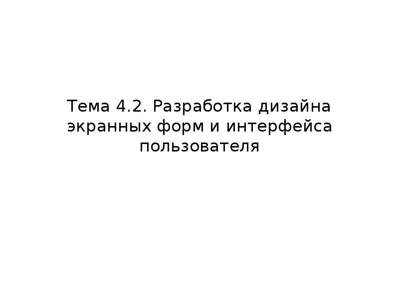 Тема 4.2. Разработка дизайна экранных форм и интерфейса пользователя