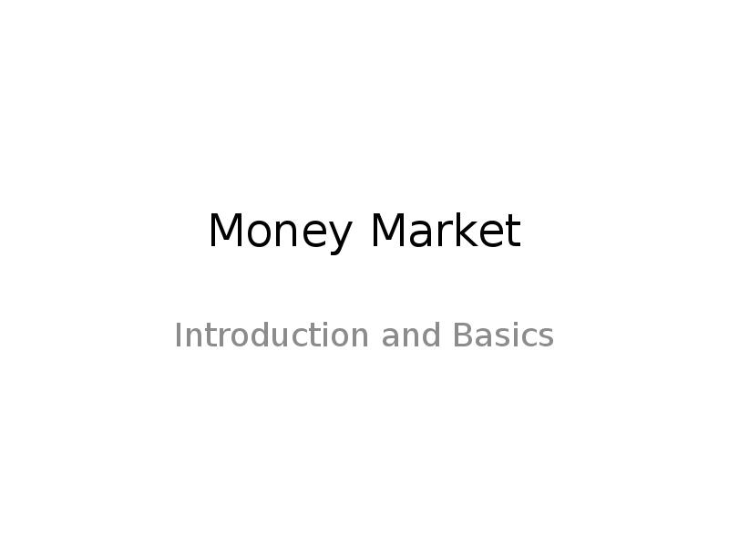 Money Market
Introduction and Basics Money Market
Introduction and Basics