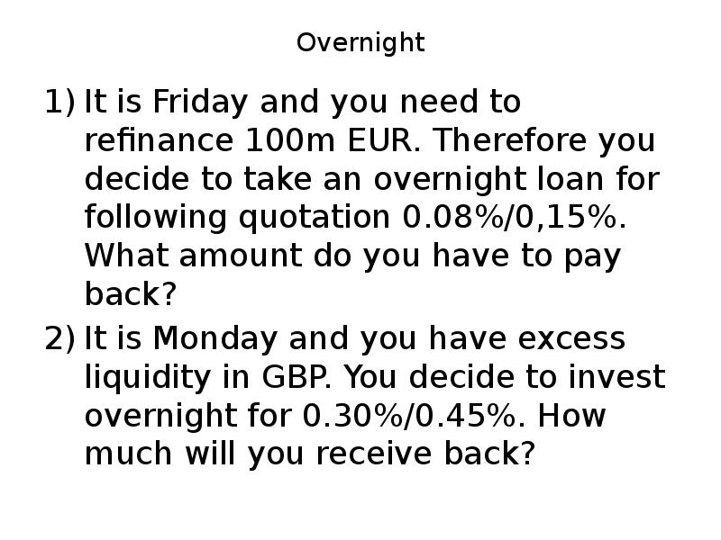 Overnight
It is Friday and you need to refinance 100m EUR. Overnight
It is Friday and you need to refinance 100m EUR.