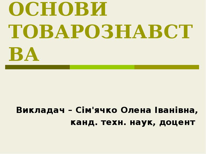 ОСНОВИ ТОВАРОЗНАВСТВА
Викладач – Сім'ячко Олена Іванівна,
канд. техн. наук, доцент ОСНОВИ ТОВАРОЗНАВСТВА
Викладач – Сім'ячко Олена Іванівна,
канд. техн. наук, доцент
