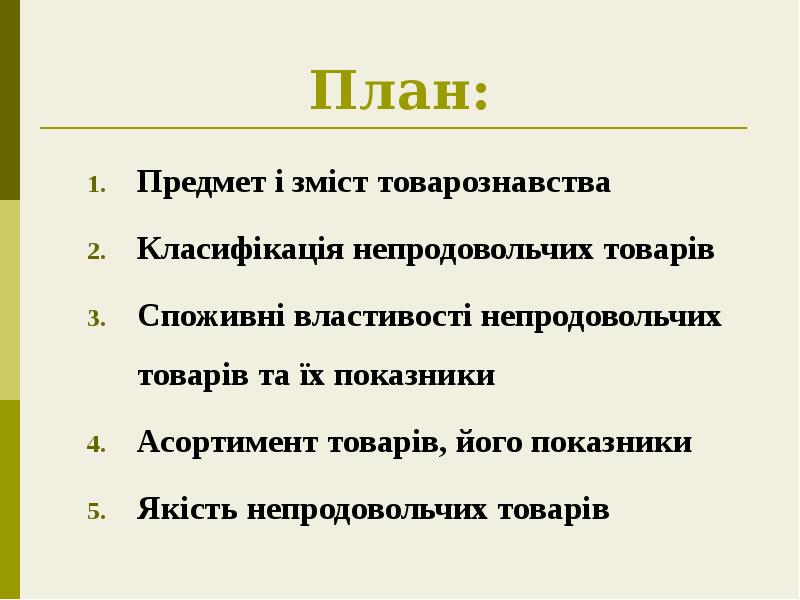План:
Предмет і зміст товарознавства
Класифікація непродовольчих товарів
Споживні властивості непродовольчих План:
Предмет і зміст товарознавства
Класифікація непродовольчих товарів
Споживні властивості непродовольчих