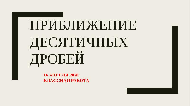 ПРИБЛИЖЕНИЕ ДЕСЯТИЧНЫХ ДРОБЕЙ
16 АПРЕЛЯ 2020
КЛАССНАЯ РАБОТА ПРИБЛИЖЕНИЕ ДЕСЯТИЧНЫХ ДРОБЕЙ
16 АПРЕЛЯ 2020
КЛАССНАЯ РАБОТА