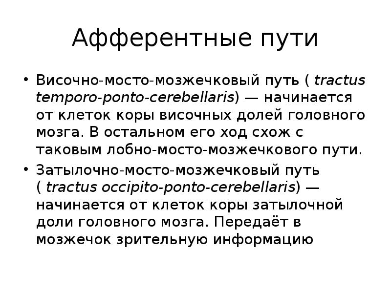 Афферентные пути
Височно-мосто-мозжечковый путь ( tractus temporo-ponto-cerebellaris) — начинается от клеток коры височных Афферентные пути
Височно-мосто-мозжечковый путь ( tractus temporo-ponto-cerebellaris) — начинается от клеток коры височных