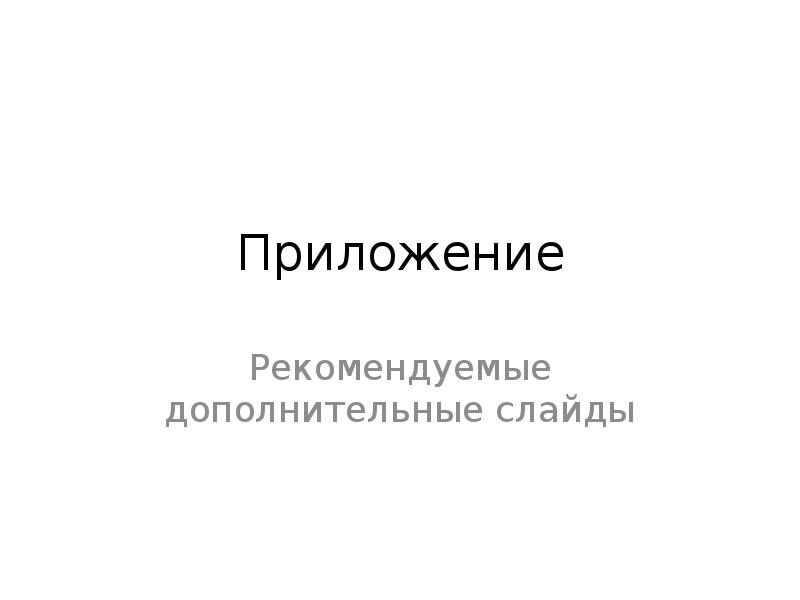 Приложение
Рекомендуемые дополнительные слайды Приложение
Рекомендуемые дополнительные слайды