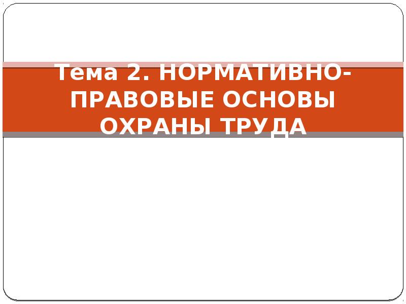 Тема 2. НОРМАТИВНО-ПРАВОВЫЕ ОСНОВЫ ОХРАНЫ ТРУДА Тема 2. НОРМАТИВНО-ПРАВОВЫЕ ОСНОВЫ ОХРАНЫ ТРУДА