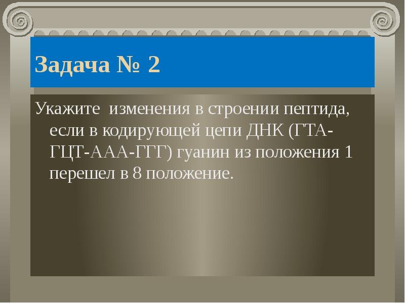 Задача № 2
Укажите изменения в строении пептида, если в кодирующей цепи ДНК (ГТА-ГЦТ-ААА-ГГГ) гуанин из положения 1 перешел в 8 положение.