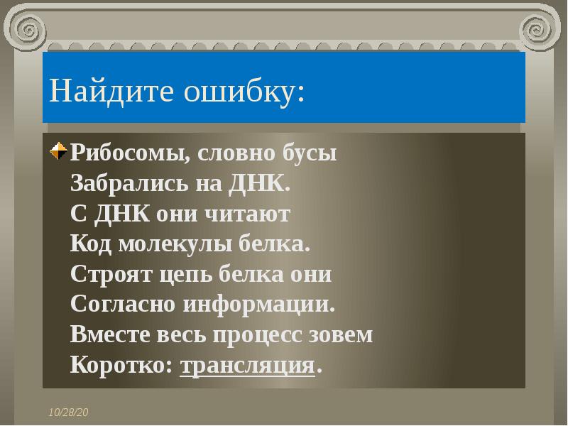 Найдите ошибку:
Рибосомы, словно бусы
Забрались на ДНК.
С ДНК они читают
Код молекулы белкa.
Строят цепь белкa они
Согласно информации.
Вместе весь процесс зовем
Коротко: трансляция.