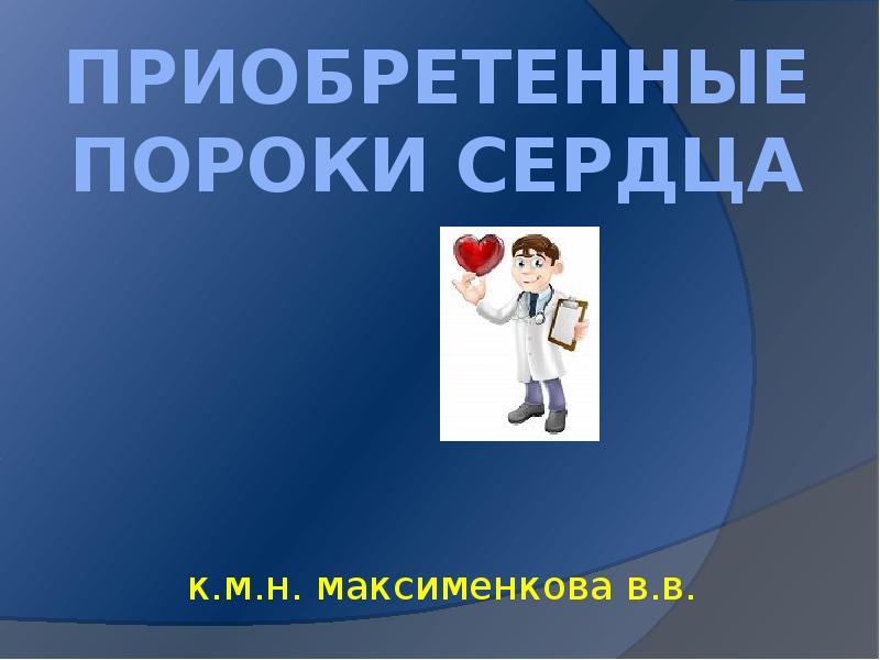 ПРИОБРЕТЕННЫЕ ПОРОКИ СЕРДЦА   к.м.н. максименкова в.в.