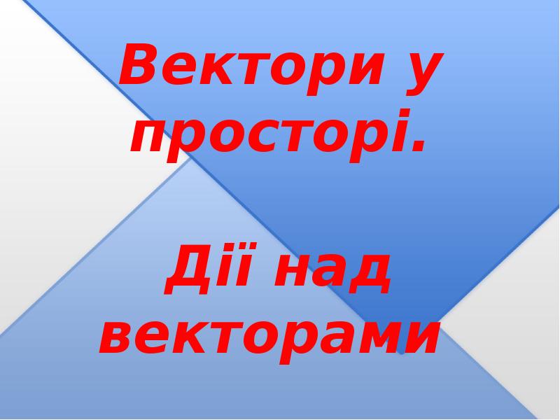 Вектори у просторі. Дії над векторами Вектори у просторі. Дії над векторами