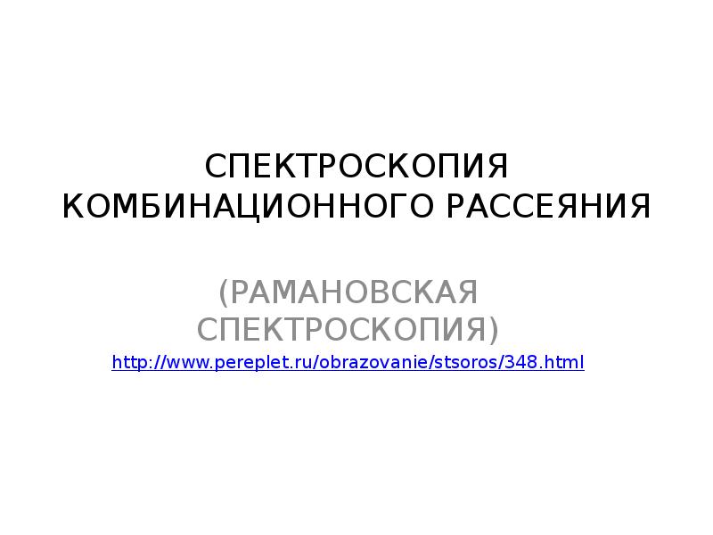 СПЕКТРОСКОПИЯ КОМБИНАЦИОННОГО РАССЕЯНИЯ (РАМАНОВСКАЯ СПЕКТРОСКОПИЯ) http://www.pereplet.ru/obrazovanie/stsoros/348.html