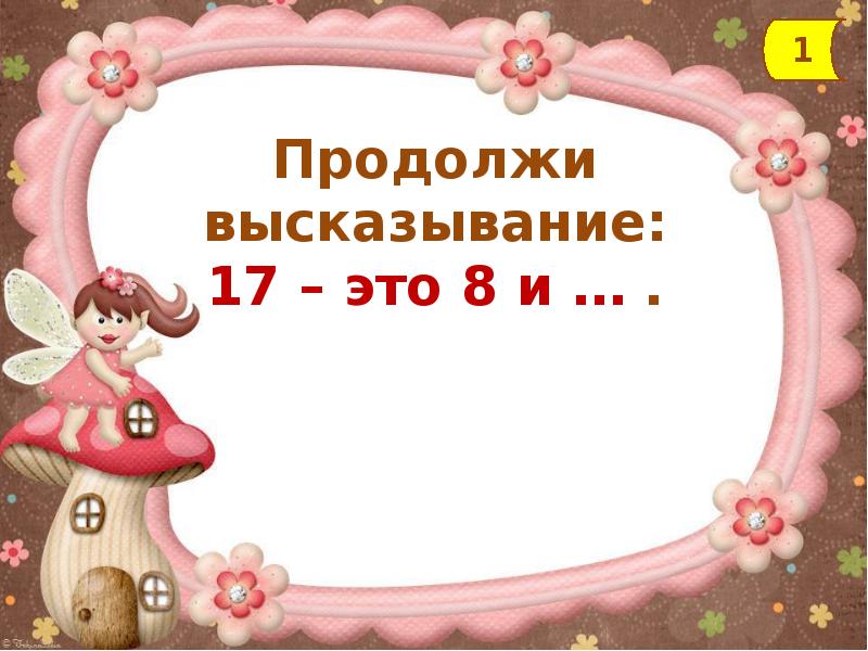 Продолжим 1. Продолжи высказывание для детей. Продолжи высказывания. 3- Это 2 и. Продолжи высказывание: число 10- это 7 и ... .. Продолжи высказывание число 17 это сумма чисел 6 и.