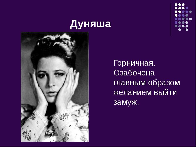 Дуняша
Горничная. Озабочена главным образом желанием выйти замуж. Дуняша
Горничная. Озабочена главным образом желанием выйти замуж.