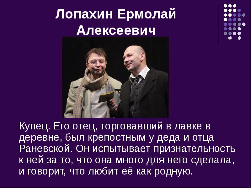 Лопахин Ермолай Алексеевич
Купец. Его отец, торговавший в лавке в деревне, Лопахин Ермолай Алексеевич
Купец. Его отец, торговавший в лавке в деревне,
