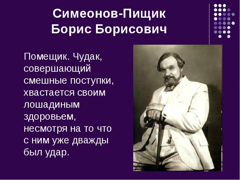 Симеонов-Пищик Борис Борисович
Помещик. Чудак, совершающий смешные поступки, хвастается Симеонов-Пищик Борис Борисович
Помещик. Чудак, совершающий смешные поступки, хвастается