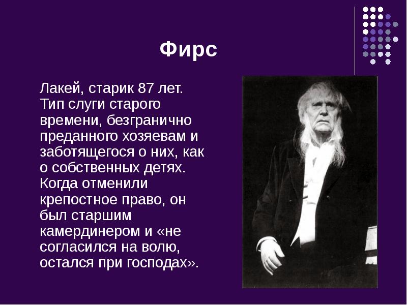 Фирс
Лакей, старик 87 лет. Тип слуги старого времени, безгранично преданного Фирс
Лакей, старик 87 лет. Тип слуги старого времени, безгранично преданного
