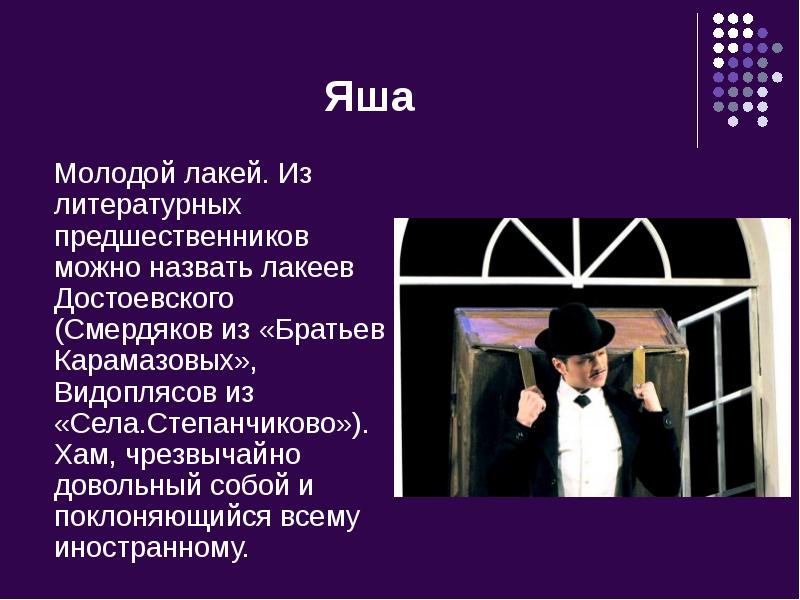 Яша
Молодой лакей. Из литературных предшественников можно назвать лакеев Достоевского (Смердяков Яша
Молодой лакей. Из литературных предшественников можно назвать лакеев Достоевского (Смердяков