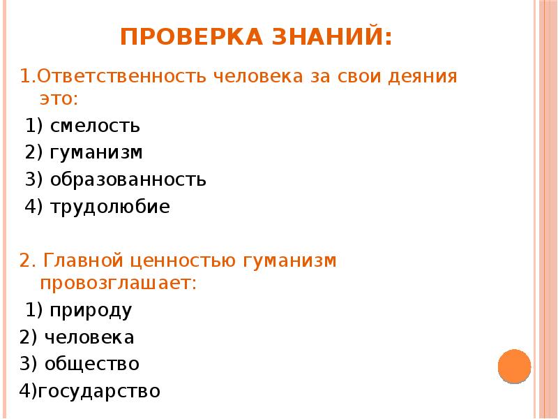 Проверка знаний:
1.Ответственность человека за свои деяния это:
1) смелость
Проверка знаний:
1.Ответственность человека за свои деяния это:
1) смелость