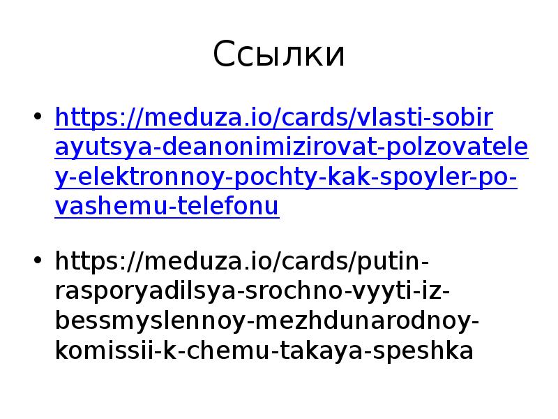 Ссылки
https://meduza.io/cards/vlasti-sobirayutsya-deanonimizirovat-polzovateley-elektronnoy-pochty-kak-spoyler-po-vashemu-telefonu
https://meduza.io/cards/putin-rasporyadilsya-srochno-vyyti-iz-bessmyslennoy-mezhdunarodnoy-komissii-k-chemu-takaya-speshka Ссылки
https://meduza.io/cards/vlasti-sobirayutsya-deanonimizirovat-polzovateley-elektronnoy-pochty-kak-spoyler-po-vashemu-telefonu
https://meduza.io/cards/putin-rasporyadilsya-srochno-vyyti-iz-bessmyslennoy-mezhdunarodnoy-komissii-k-chemu-takaya-speshka