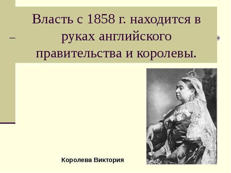 Власть с 1858 г. находится в руках английского правительства и королевы. Власть с 1858 г. находится в руках английского правительства и королевы.