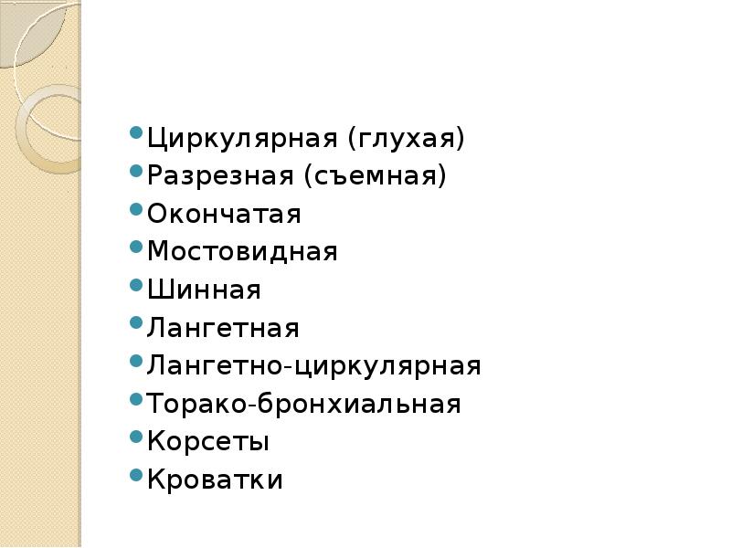Циркулярная (глухая)
Разрезная (съемная)
Окончатая
Мостовидная
Шинная
Лангетная
Лангетно-циркулярная
Торако-бронхиальная
Корсеты
Циркулярная (глухая)
Разрезная (съемная)
Окончатая
Мостовидная
Шинная
Лангетная
Лангетно-циркулярная
Торако-бронхиальная
Корсеты