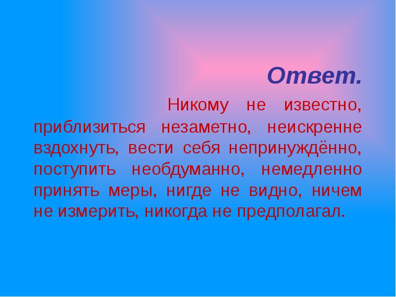 Никому не известный. Никому неизвестно приблизиться незаметно неискренне вздохнуть. Вести себя непринужденно. Никому не известно как пишется. Неискренне вздохнуть.