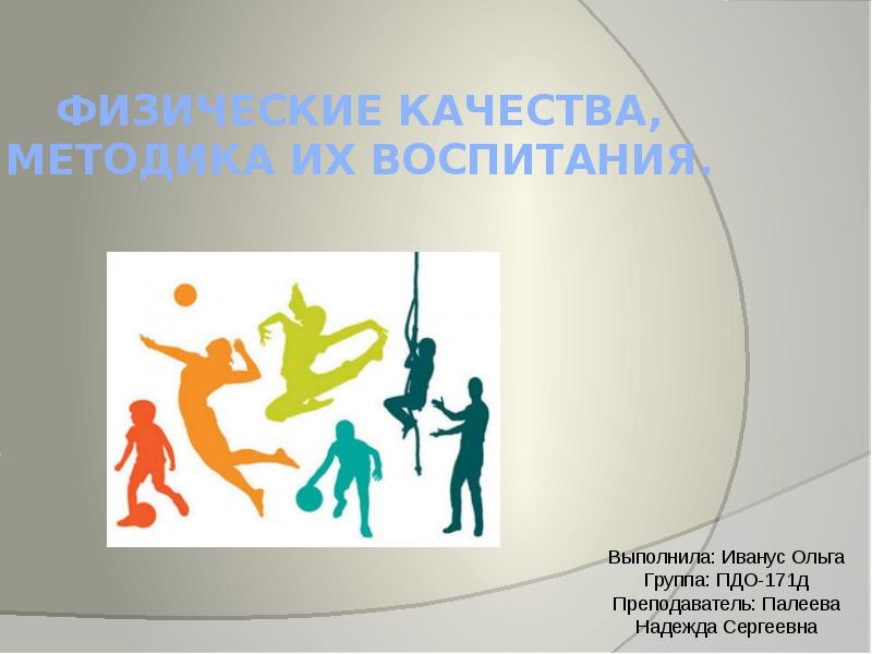 ФИЗИЧЕСКИЕ КАЧЕСТВА, МЕТОДИКА ИХ ВОСПИТАНИЯ.
Выполнила: Иванус Ольга Группа: ПДО-171д Преподаватель: ФИЗИЧЕСКИЕ КАЧЕСТВА, МЕТОДИКА ИХ ВОСПИТАНИЯ.
Выполнила: Иванус Ольга Группа: ПДО-171д Преподаватель: