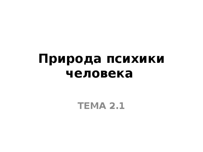 Природа психики человека
ТЕМА 2.1 Природа психики человека
ТЕМА 2.1