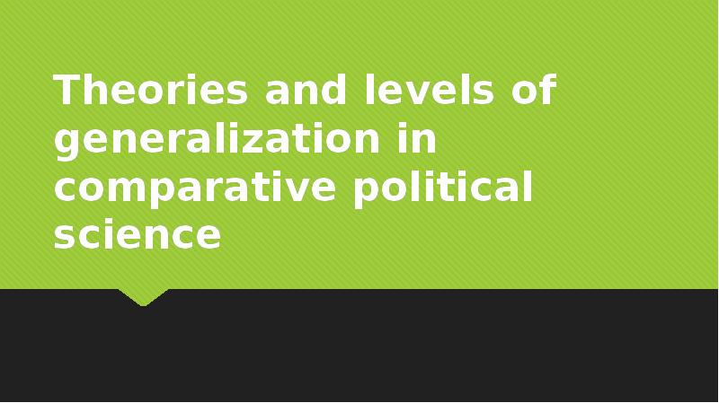 Theories and levels of generalization in comparative political science Theories and levels of generalization in comparative political science