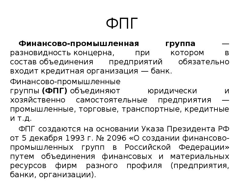 ФПГ
Финансово-промышленная группа — разновидность концерна, при котором в состав объединения предприятий обязательно ФПГ
Финансово-промышленная группа — разновидность концерна, при котором в состав объединения предприятий обязательно