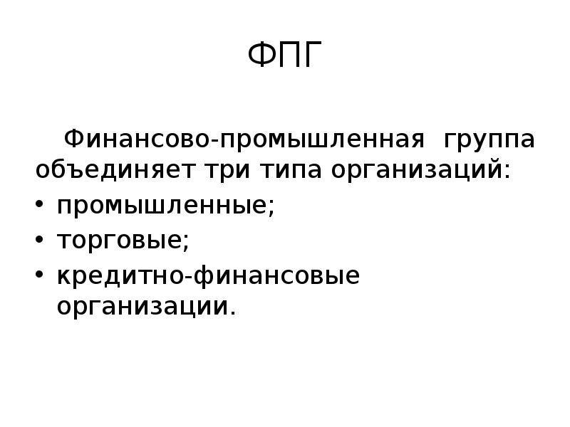 ФПГ
Финансово-промышленная группа объединяет три типа организаций:
промышленные;
торговые;
кредитно-финансовые организации. ФПГ
Финансово-промышленная группа объединяет три типа организаций:
промышленные;
торговые;
кредитно-финансовые организации.