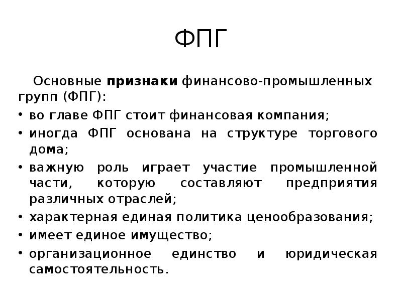 ФПГ
Основные признаки финансово-промышленных групп (ФПГ):
во главе ФПГ стоит финансовая компания;
иногда ФПГ
Основные признаки финансово-промышленных групп (ФПГ):
во главе ФПГ стоит финансовая компания;
иногда