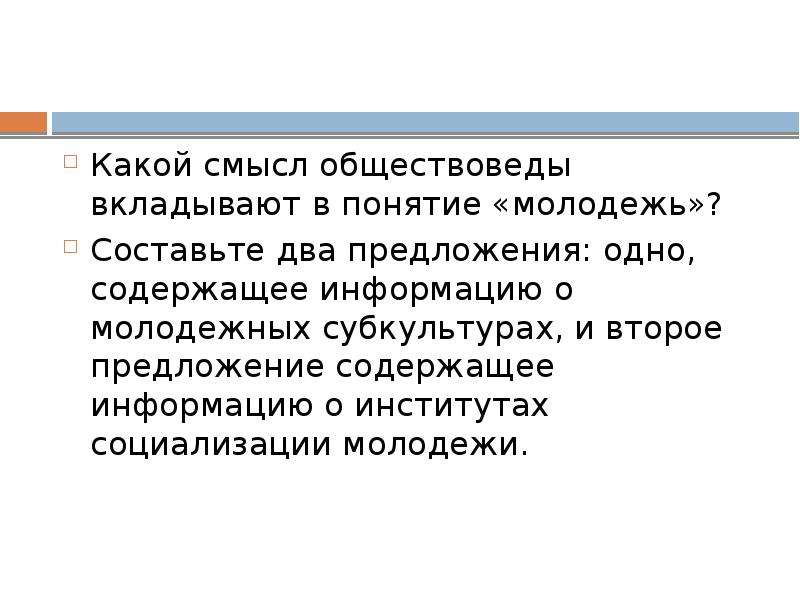 Составьте два предложения содержащие информацию. Какой смысл обществоведы вкладывают в понятие молодежь. Молодежь придумать предложение. Институты социализации молодежи. Информация об институтах социализации молодежи.